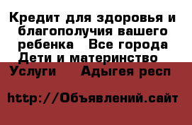 Кредит для здоровья и благополучия вашего ребенка - Все города Дети и материнство » Услуги   . Адыгея респ.